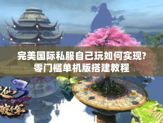 完美国际私服自己玩如何实现?零门槛单机版搭建教程 完美国际私服自己玩如何实现?零门槛单机版搭建教程
