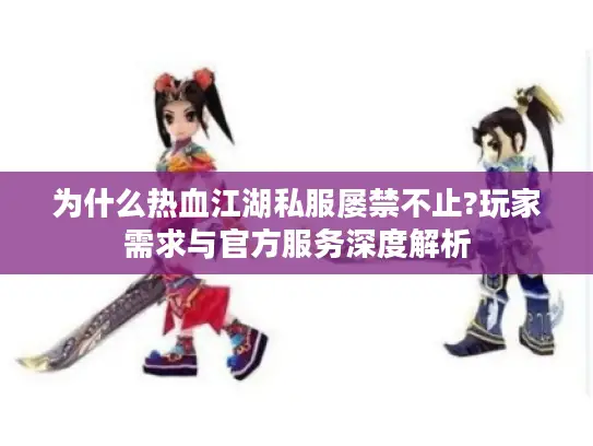 为什么热血江湖私服屡禁不止?玩家需求与官方服务深度解析
