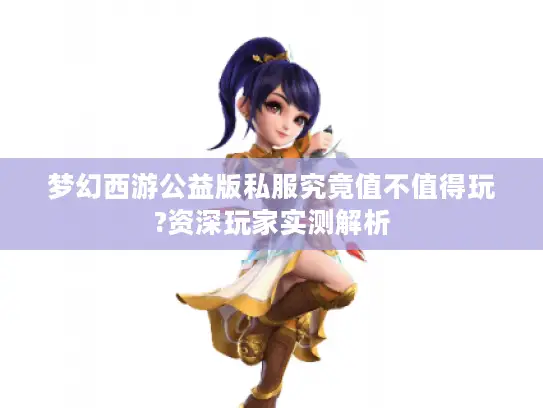 梦幻西游公益版私服究竟值不值得玩?资深玩家实测解析