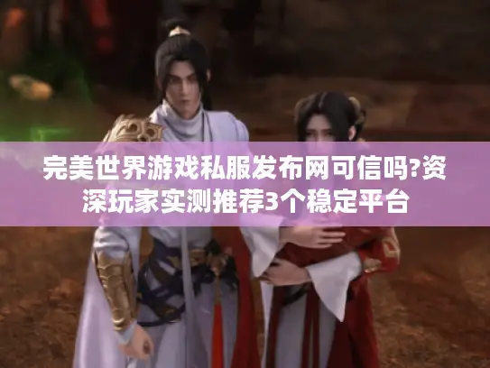 完美世界游戏私服发布网可信吗?资深玩家实测推荐3个稳定平台