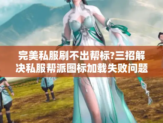 完美私服刷不出帮标?三招解决私服帮派图标加载失败问题