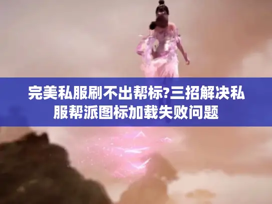 完美私服刷不出帮标?三招解决私服帮派图标加载失败问题