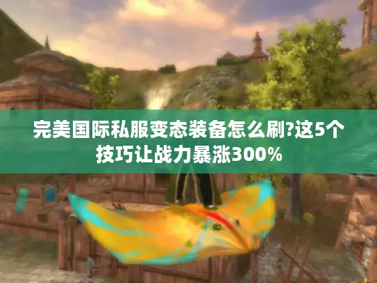 完美国际私服变态装备怎么刷?这5个技巧让战力暴涨300%