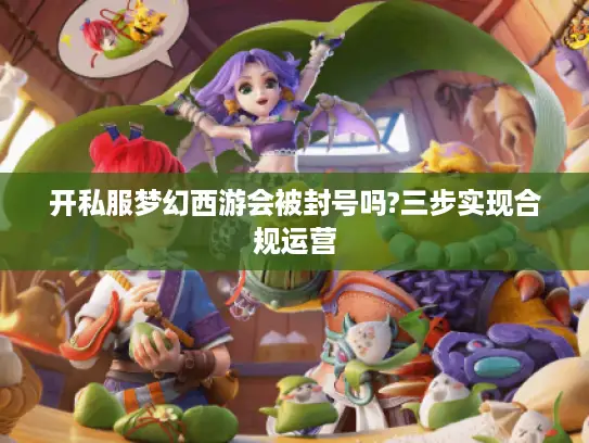 开私服梦幻西游会被封号吗?三步实现合规运营