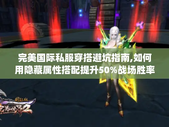 完美国际私服穿搭避坑指南,如何用隐藏属性搭配提升50%战场胜率?