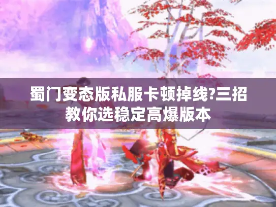 蜀门变态版私服卡顿掉线?三招教你选稳定高爆版本 蜀门变态版私服卡顿掉线?三招教你选稳定高爆版本