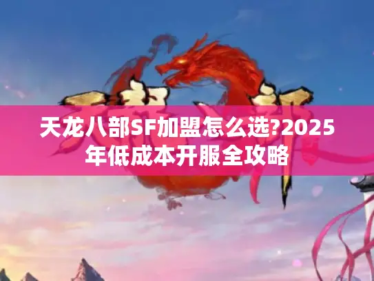 天龙八部SF加盟怎么选?2025年低成本开服全攻略