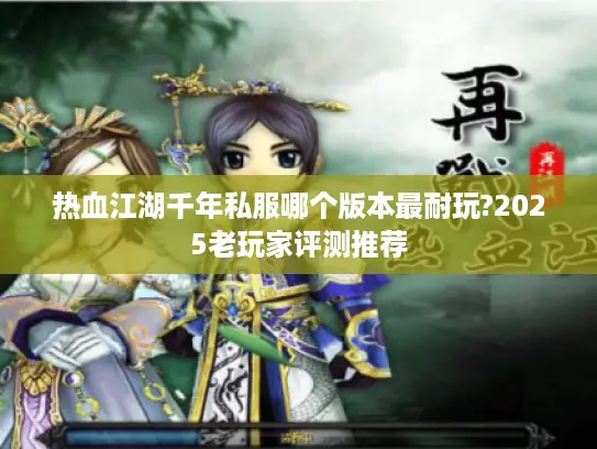 热血江湖千年私服哪个版本最耐玩?2025老玩家评测推荐