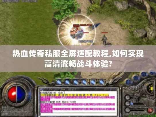 热血传奇私服全屏适配教程,如何实现高清流畅战斗体验?