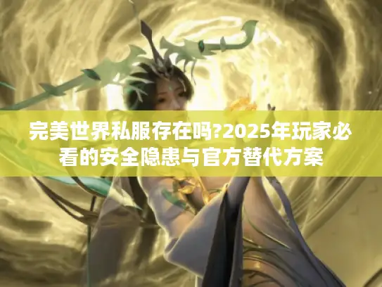 完美世界私服存在吗?2025年玩家必看的安全隐患与官方替代方案