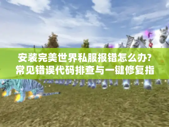 安装完美世界私服报错怎么办?常见错误代码排查与一键修复指南