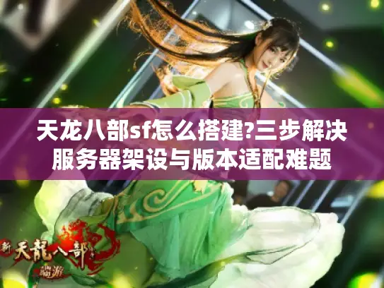 天龙八部sf怎么搭建?三步解决服务器架设与版本适配难题 天龙八部sf怎么搭建?三步解决服务器架设与版本适配难题