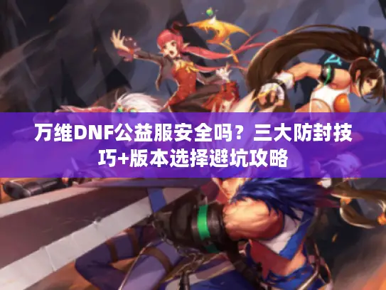 万维DNF公益服安全吗？三大防封技巧+版本选择避坑攻略