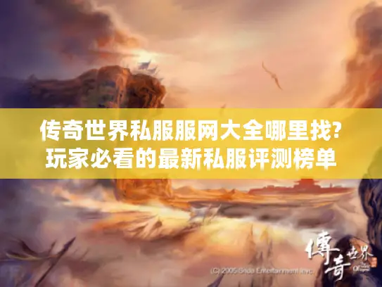 传奇世界私服服网大全哪里找?玩家必看的最新私服评测榜单 传奇世界私服服网大全哪里找?玩家必看的最新私服评测榜单