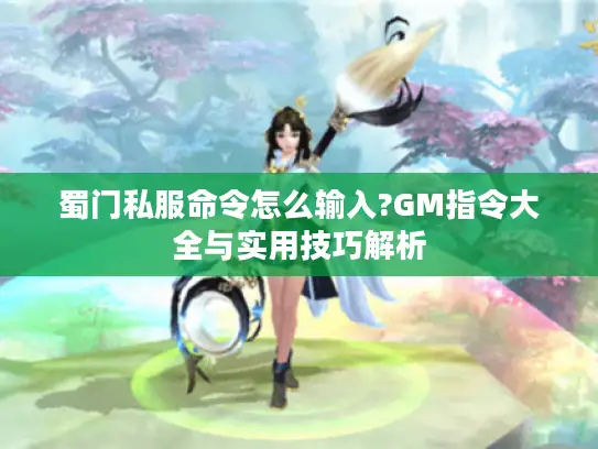 蜀门私服命令怎么输入?GM指令大全与实用技巧解析 蜀门私服命令怎么输入?GM指令大全与实用技巧解析