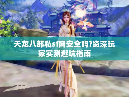 天龙八部私sf网安全吗?资深玩家实测避坑指南 天龙八部私sf网安全吗?资深玩家实测避坑指南