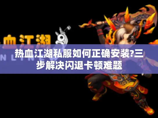 热血江湖私服如何正确安装?三步解决闪退卡顿难题