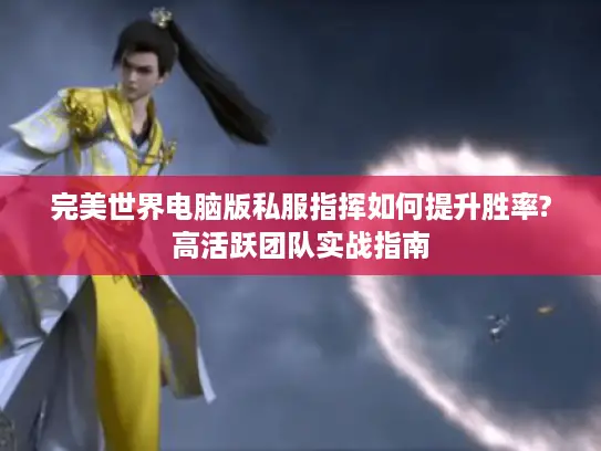 完美世界电脑版私服指挥如何提升胜率?高活跃团队实战指南