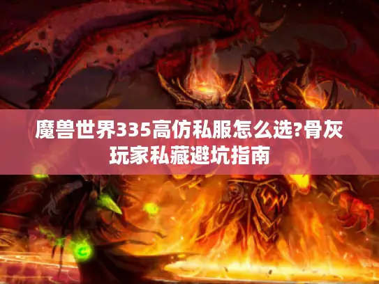 魔兽世界335高仿私服怎么选?骨灰玩家私藏避坑指南
