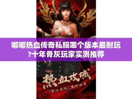 嘟嘟热血传奇私服哪个版本最耐玩?十年骨灰玩家实测推荐