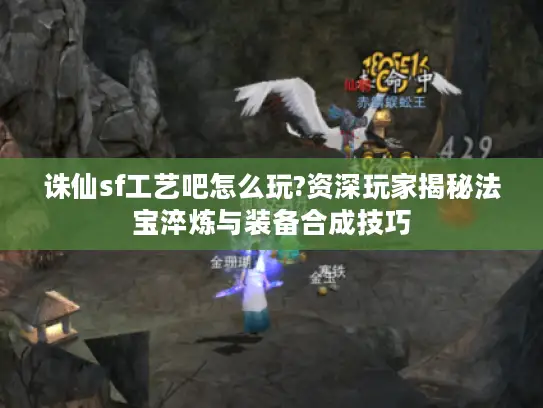 诛仙sf工艺吧怎么玩?资深玩家揭秘法宝淬炼与装备合成技巧