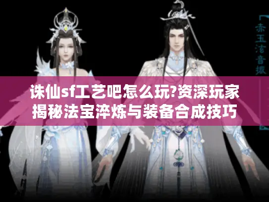 诛仙sf工艺吧怎么玩?资深玩家揭秘法宝淬炼与装备合成技巧