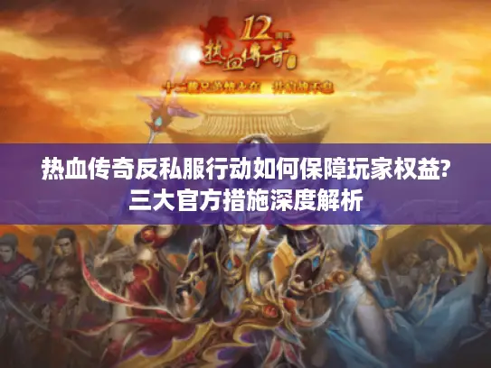 热血传奇反私服行动如何保障玩家权益?三大官方措施深度解析