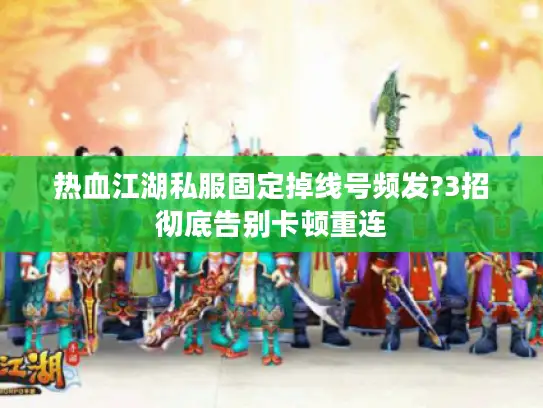 热血江湖私服固定掉线号频发?3招彻底告别卡顿重连 热血江湖私服固定掉线号频发?3招彻底告别卡顿重连