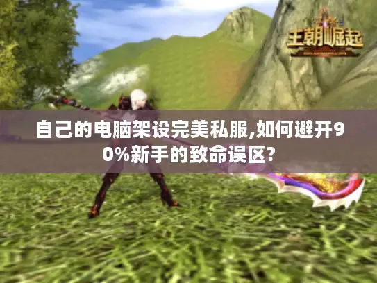 自己的电脑架设完美私服,如何避开90%新手的致命误区?