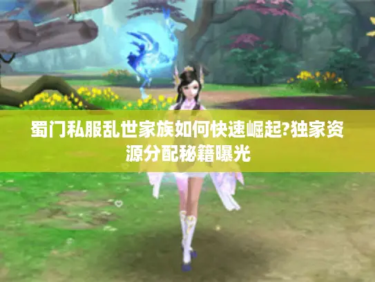 蜀门私服乱世家族如何快速崛起?独家资源分配秘籍曝光