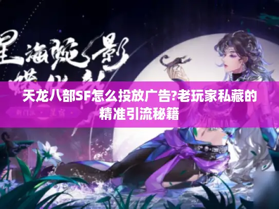 天龙八部SF怎么投放广告?老玩家私藏的精准引流秘籍 天龙八部SF怎么投放广告?老玩家私藏的精准引流秘籍
