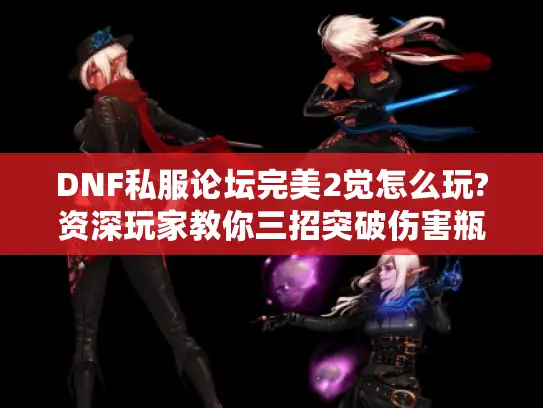 DNF私服论坛完美2觉怎么玩?资深玩家教你三招突破伤害瓶颈