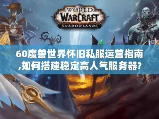 60魔兽世界怀旧私服运营指南,如何搭建稳定高人气服务器?