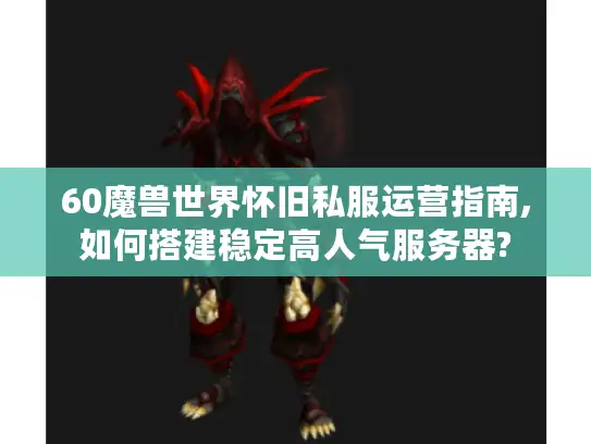 60魔兽世界怀旧私服运营指南,如何搭建稳定高人气服务器?