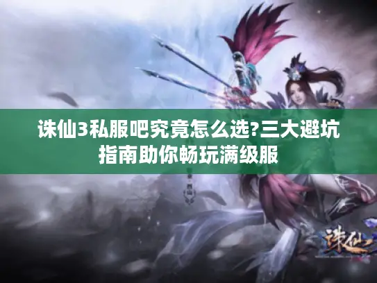 诛仙3私服吧究竟怎么选?三大避坑指南助你畅玩满级服