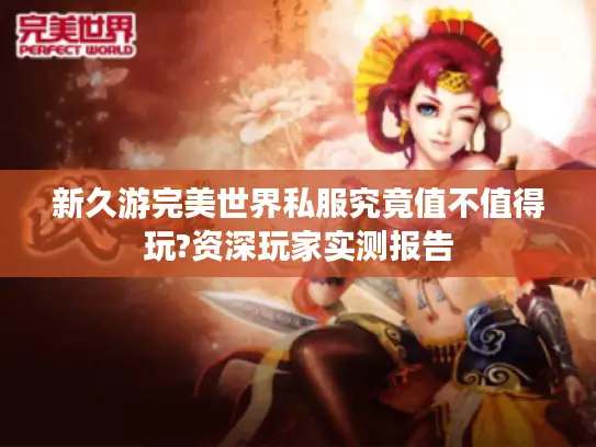 新久游完美世界私服究竟值不值得玩?资深玩家实测报告 新久游完美世界私服究竟值不值得玩?资深玩家实测报告