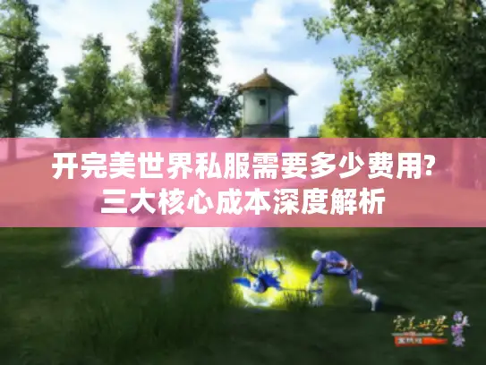 开完美世界私服需要多少费用?三大核心成本深度解析 开完美世界私服需要多少费用?三大核心成本深度解析