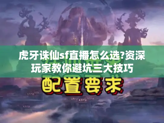 虎牙诛仙sf直播怎么选?资深玩家教你避坑三大技巧