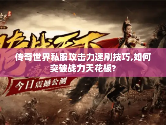 传奇世界私服攻击力速刷技巧,如何突破战力天花板?