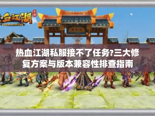 热血江湖私服接不了任务?三大修复方案与版本兼容性排查指南