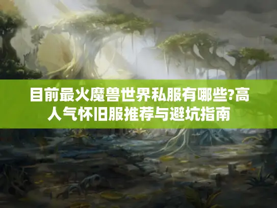 目前最火魔兽世界私服有哪些?高人气怀旧服推荐与避坑指南