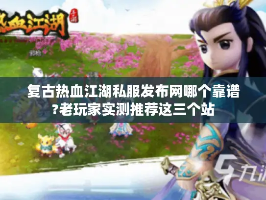 复古热血江湖私服发布网哪个靠谱?老玩家实测推荐这三个站