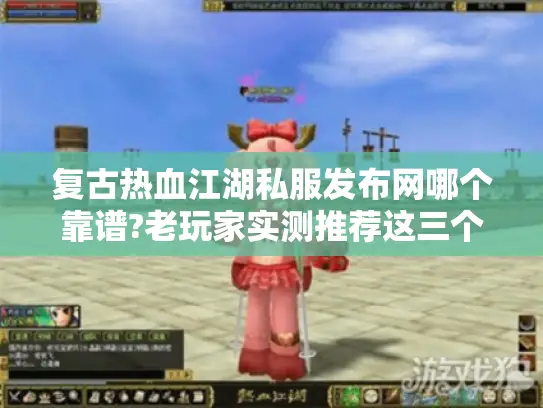 复古热血江湖私服发布网哪个靠谱?老玩家实测推荐这三个站