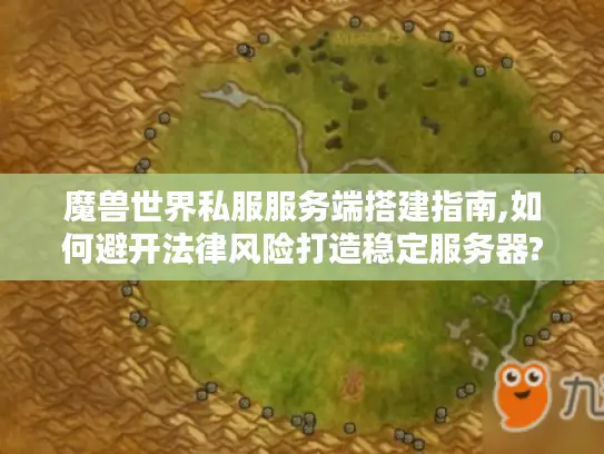 魔兽世界私服服务端搭建指南,如何避开法律风险打造稳定服务器?