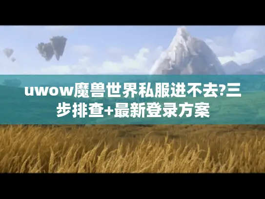 uwow魔兽世界私服进不去?三步排查+最新登录方案