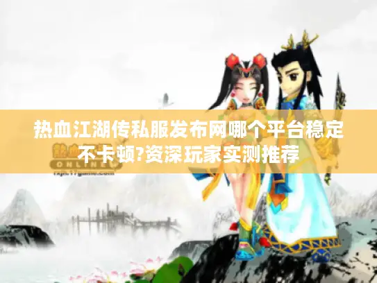 热血江湖传私服发布网哪个平台稳定不卡顿?资深玩家实测推荐