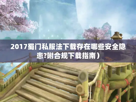 2017蜀门私服法下载存在哪些安全隐患?附合规下载指南) 2017蜀门私服法下载存在哪些安全隐患?附合规下载指南)