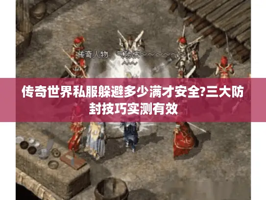 传奇世界私服躲避多少满才安全?三大防封技巧实测有效 传奇世界私服躲避多少满才安全?三大防封技巧实测有效