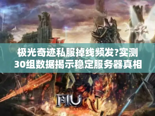 极光奇迹私服掉线频发?实测30组数据揭示稳定服务器真相
