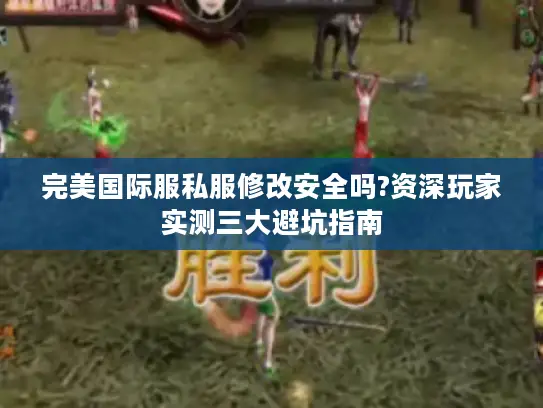 完美国际服私服修改安全吗?资深玩家实测三大避坑指南